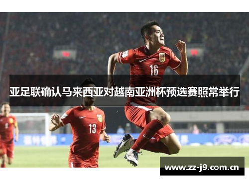 亚足联确认马来西亚对越南亚洲杯预选赛照常举行